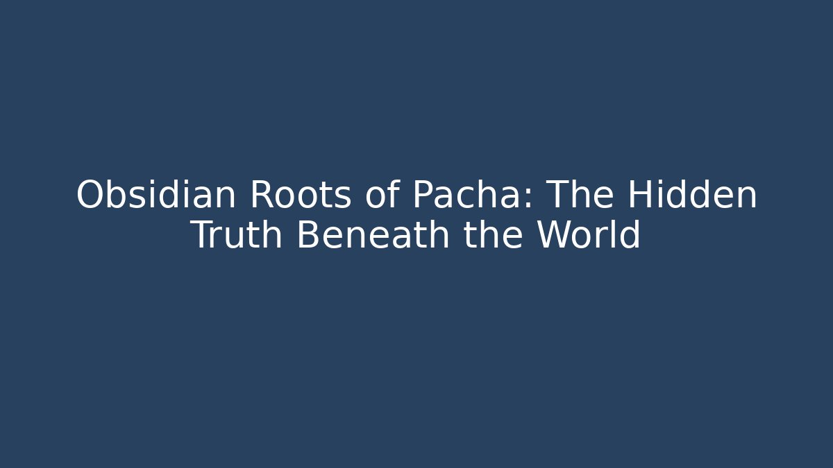 Obsidian Roots of Pacha: The Hidden Truth Beneath the World