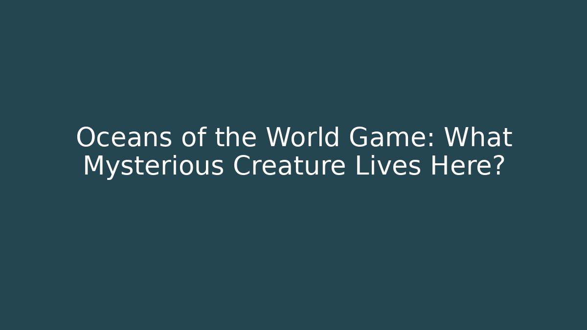 Oceans of the World Game: What Mysterious Creature Lives Here?