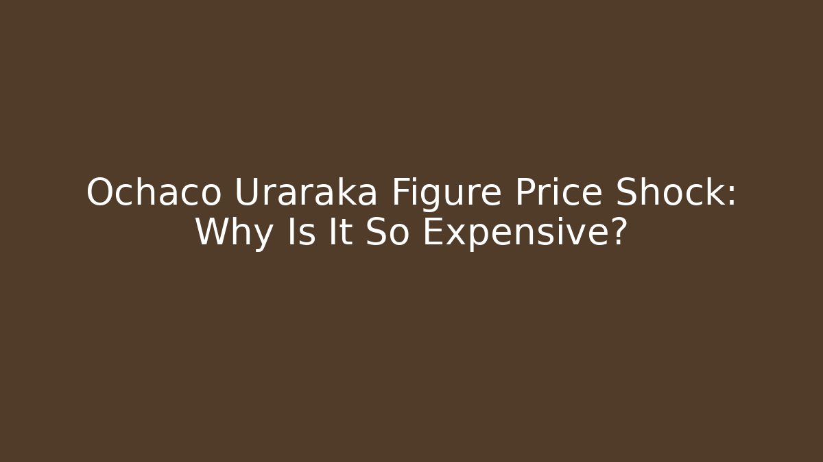 Ochaco Uraraka Figure Price Shock: Why Is It So Expensive?