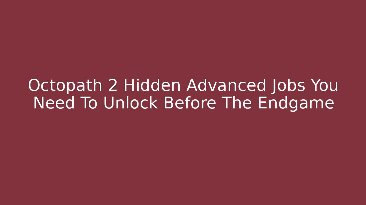 Octopath 2 Hidden Advanced Jobs You Need To Unlock Before The Endgame
