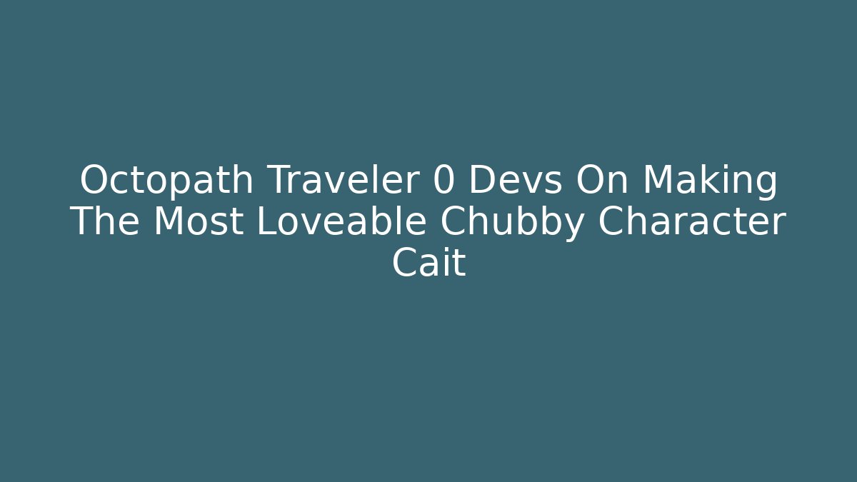 Octopath Traveler 0 Devs On Making The Most Loveable Chubby Character Cait