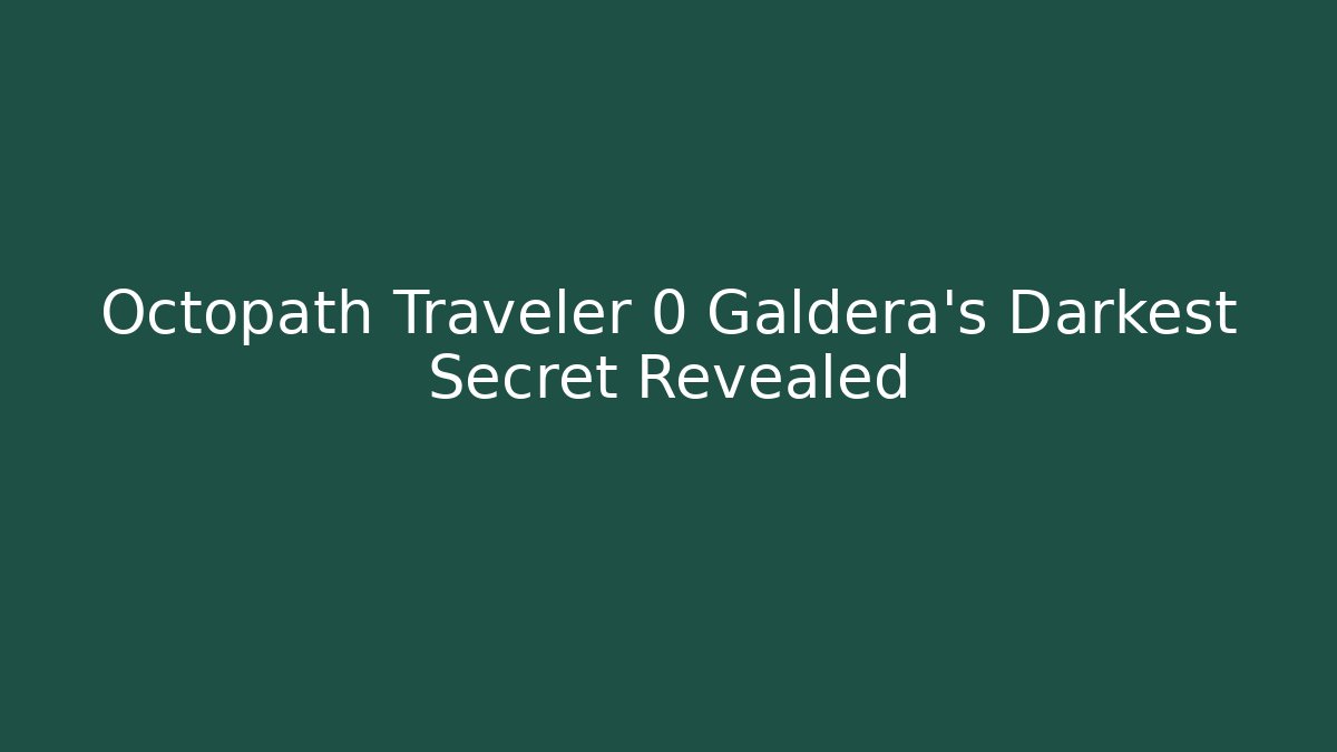 Octopath Traveler 0 Galdera's Darkest Secret Revealed