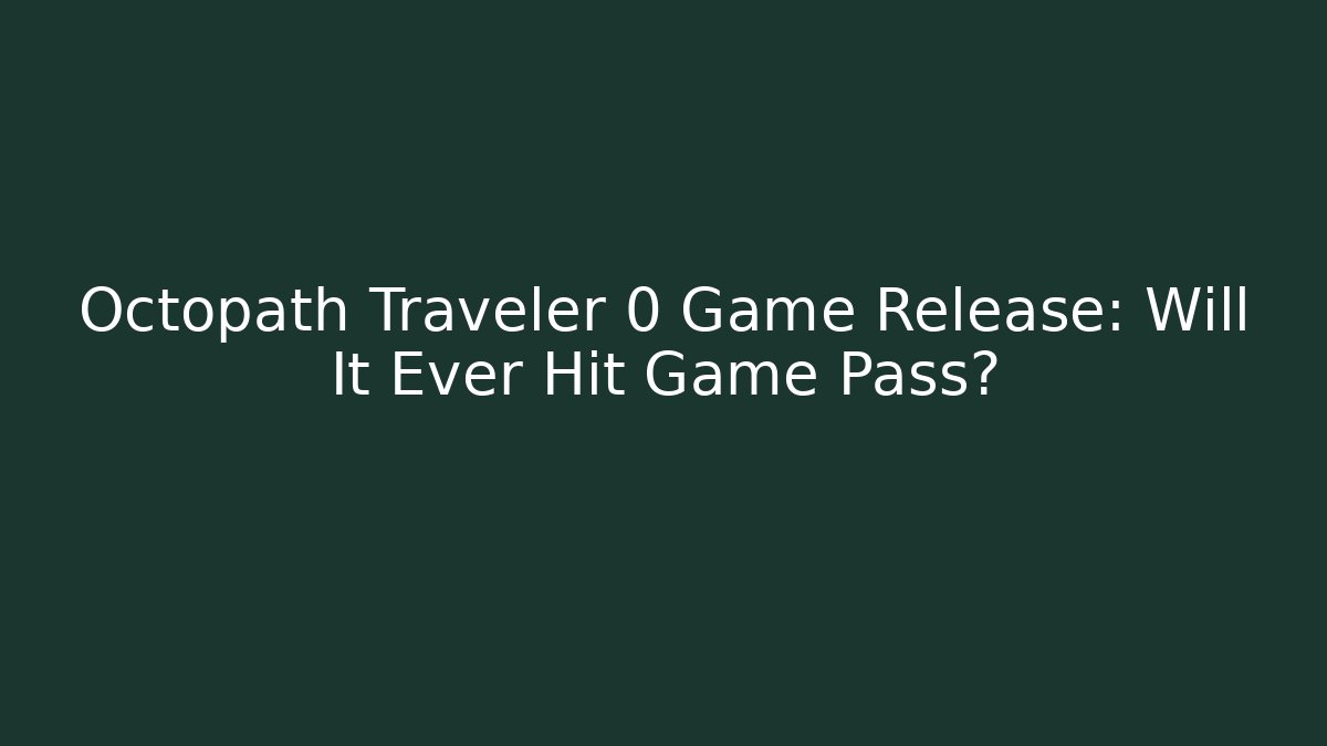 Octopath Traveler 0 Game Release: Will It Ever Hit Game Pass?