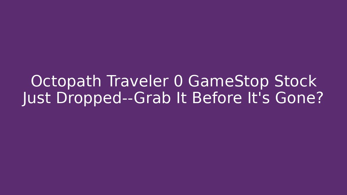 Octopath Traveler 0 GameStop Stock Just Dropped—Grab It Before It’s Gone?