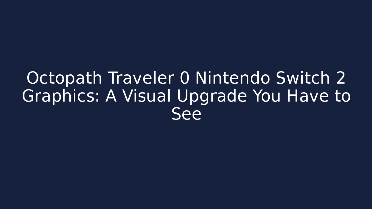 Octopath Traveler 0 Nintendo Switch 2 Graphics: A Visual Upgrade You Have to See