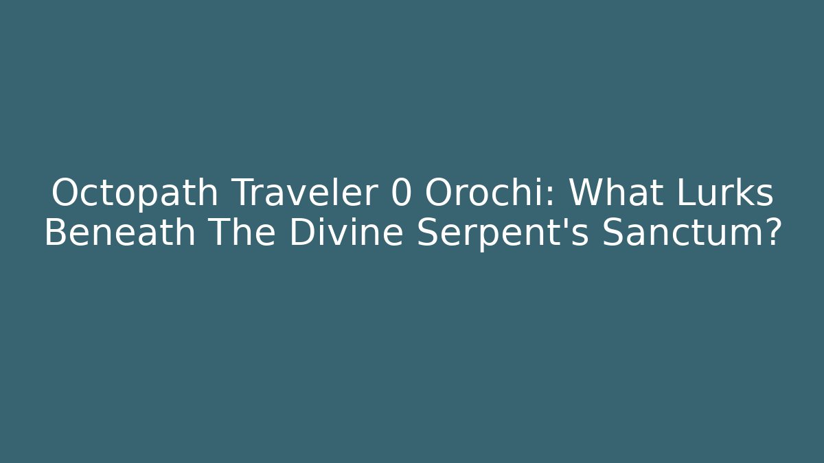 Octopath Traveler 0 Orochi: What Lurks Beneath The Divine Serpent's Sanctum?