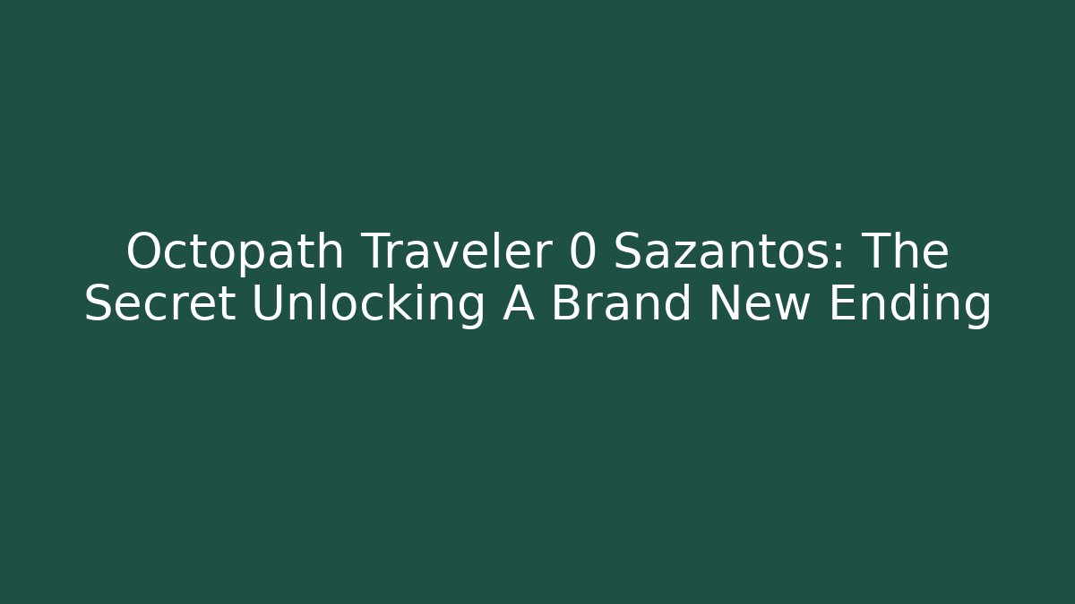 Octopath Traveler 0 Sazantos: The Secret Unlocking A Brand New Ending