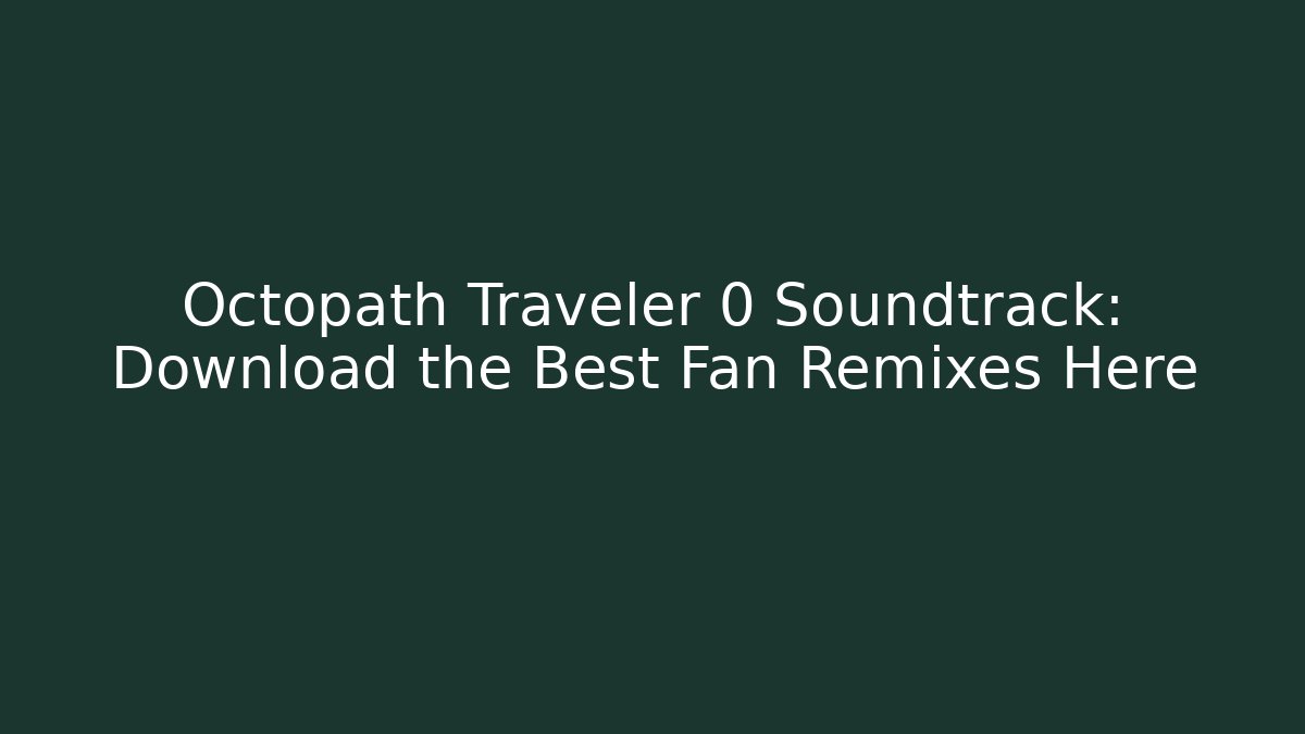 Octopath Traveler 0 Soundtrack: Download the Best Fan Remixes Here