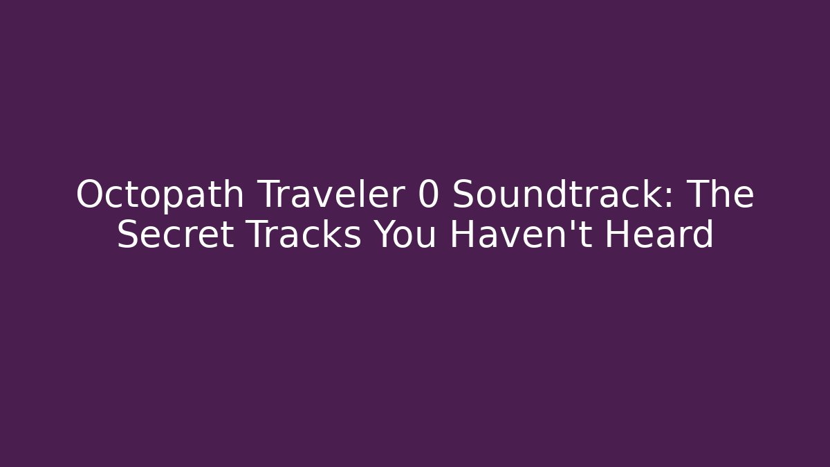 Octopath Traveler 0 Soundtrack: The Secret Tracks You Haven't Heard