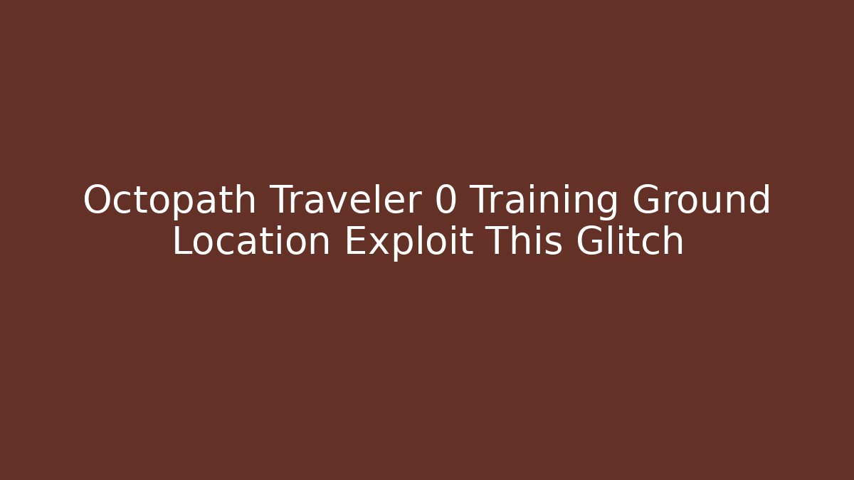 Octopath Traveler 0 Training Ground Location Exploit This Glitch