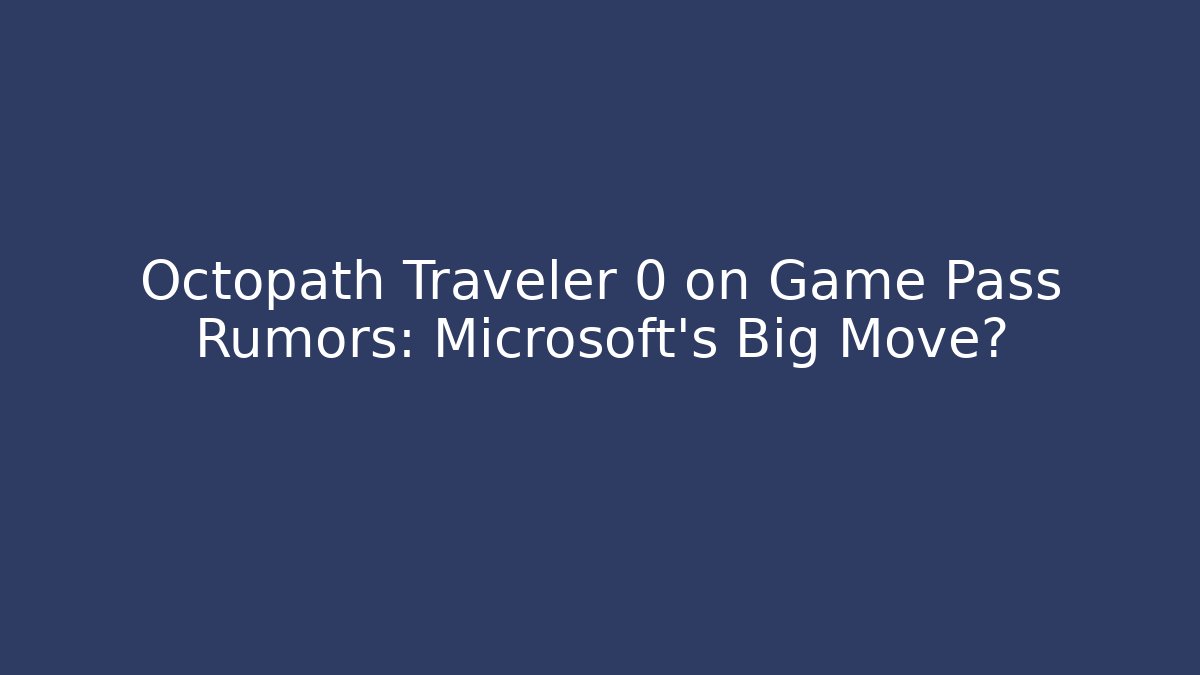 Octopath Traveler 0 on Game Pass Rumors: Microsoft's Big Move?
