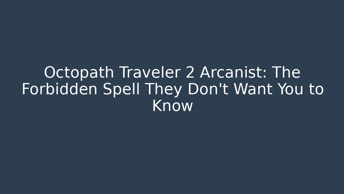 Octopath Traveler 2 Arcanist: The Forbidden Spell They Don’t Want You to Know