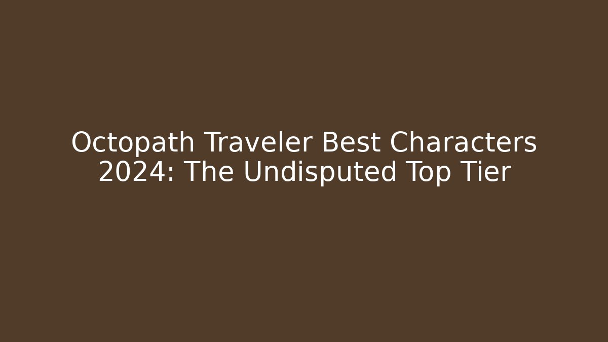 Octopath Traveler Best Characters 2024: The Undisputed Top Tier