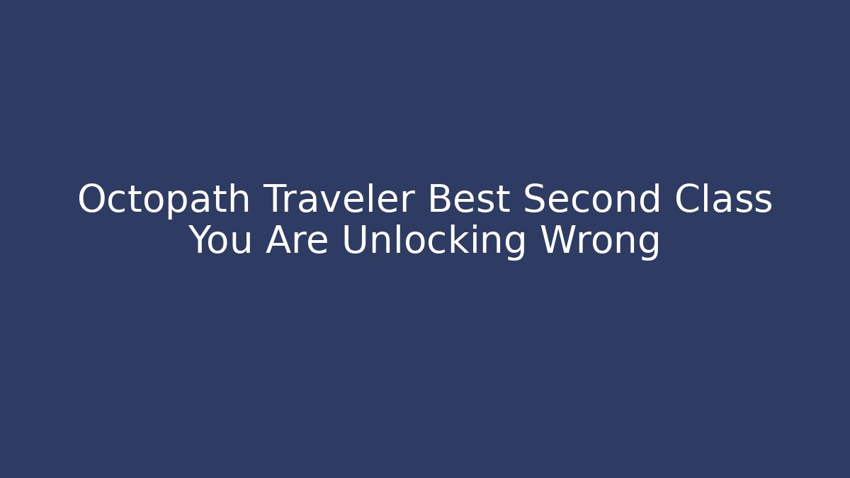 Octopath Traveler Best Second Class You Are Unlocking Wrong