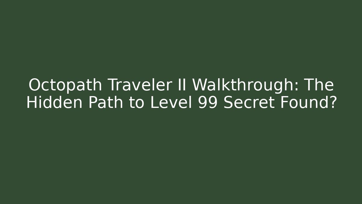 Octopath Traveler II Walkthrough: The Hidden Path to Level 99 Secret Found?