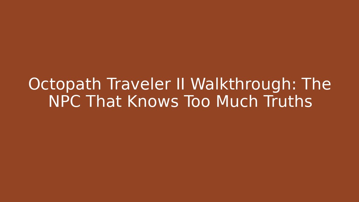Octopath Traveler II Walkthrough: The NPC That Knows Too Much Truths