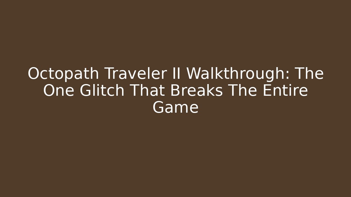 Octopath Traveler II Walkthrough: The One Glitch That Breaks The Entire Game