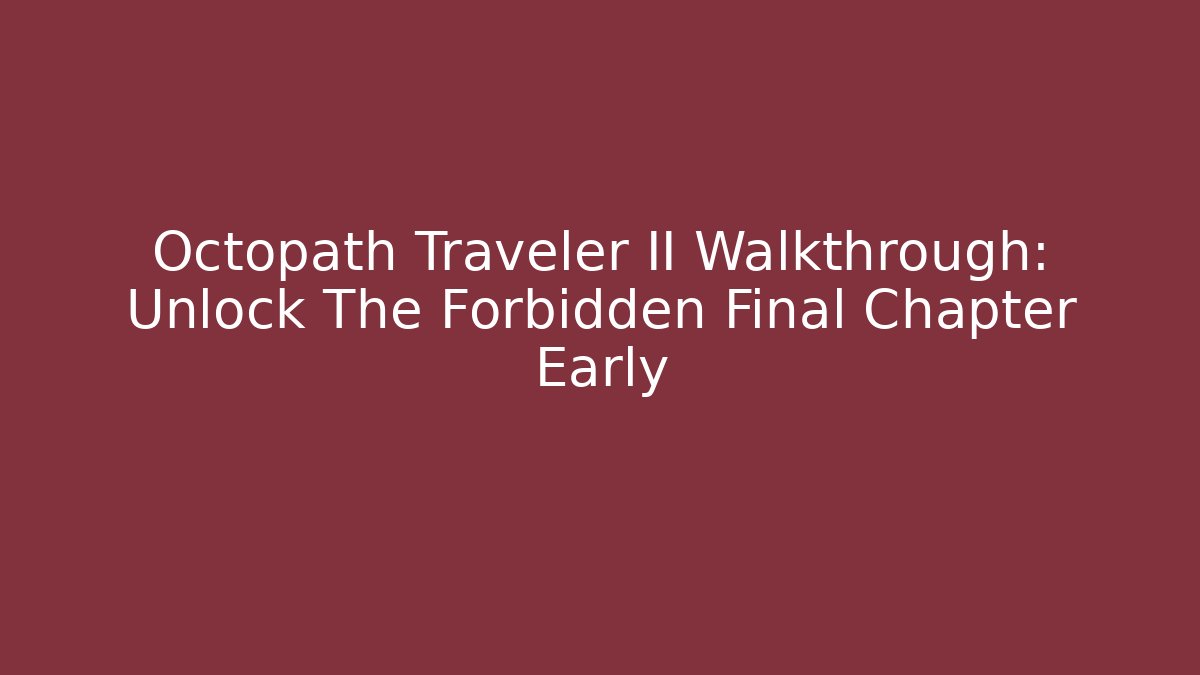 Octopath Traveler II Walkthrough: Unlock The Forbidden Final Chapter Early