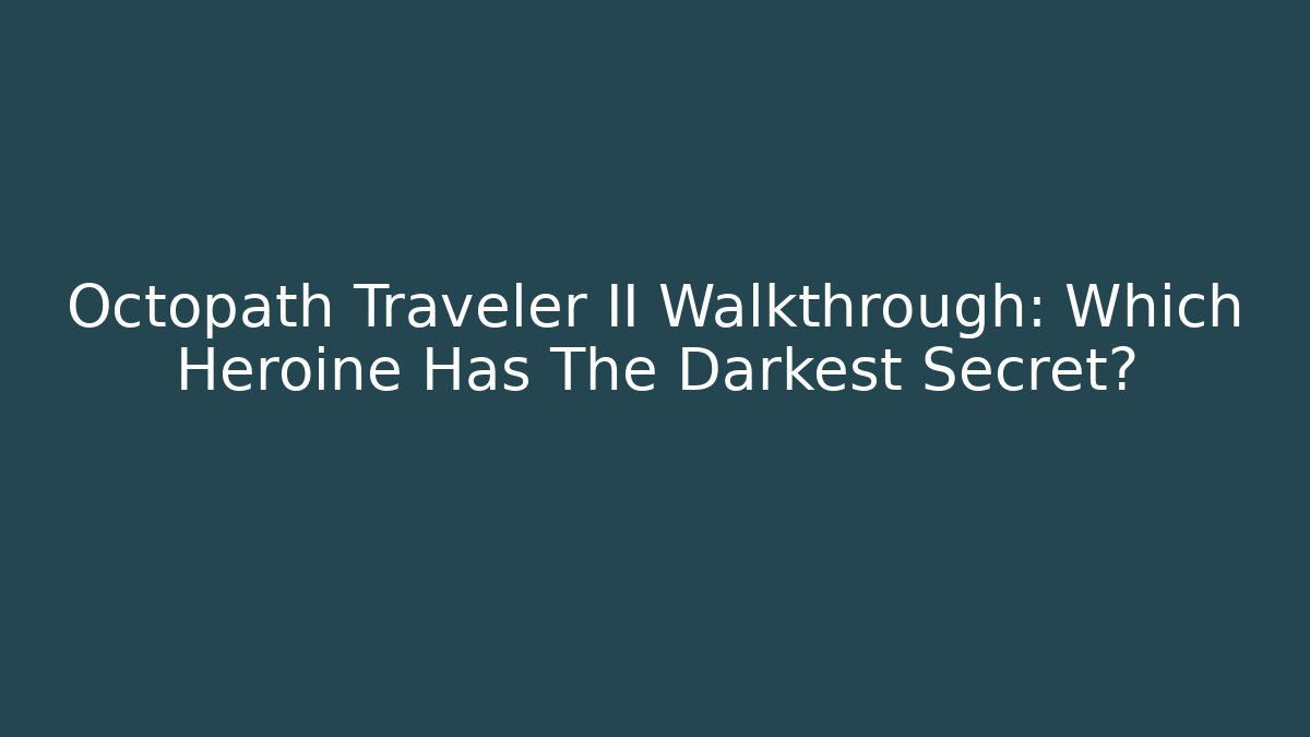 Octopath Traveler II Walkthrough: Which Heroine Has The Darkest Secret?