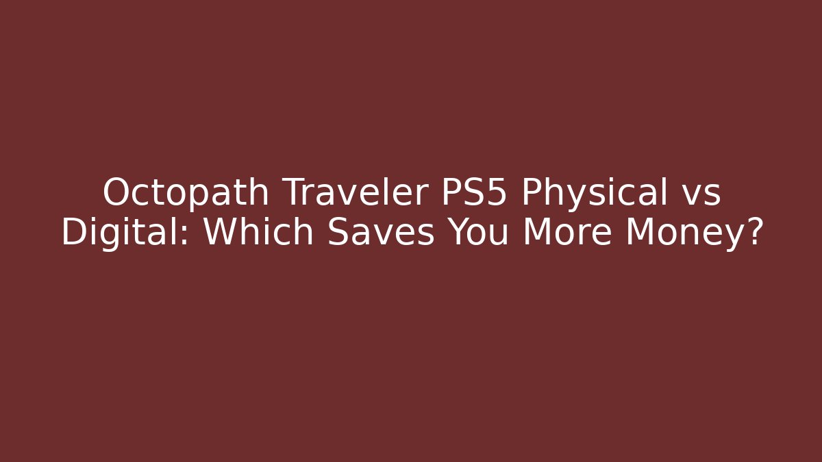 Octopath Traveler PS5 Physical vs Digital: Which Saves You More Money?