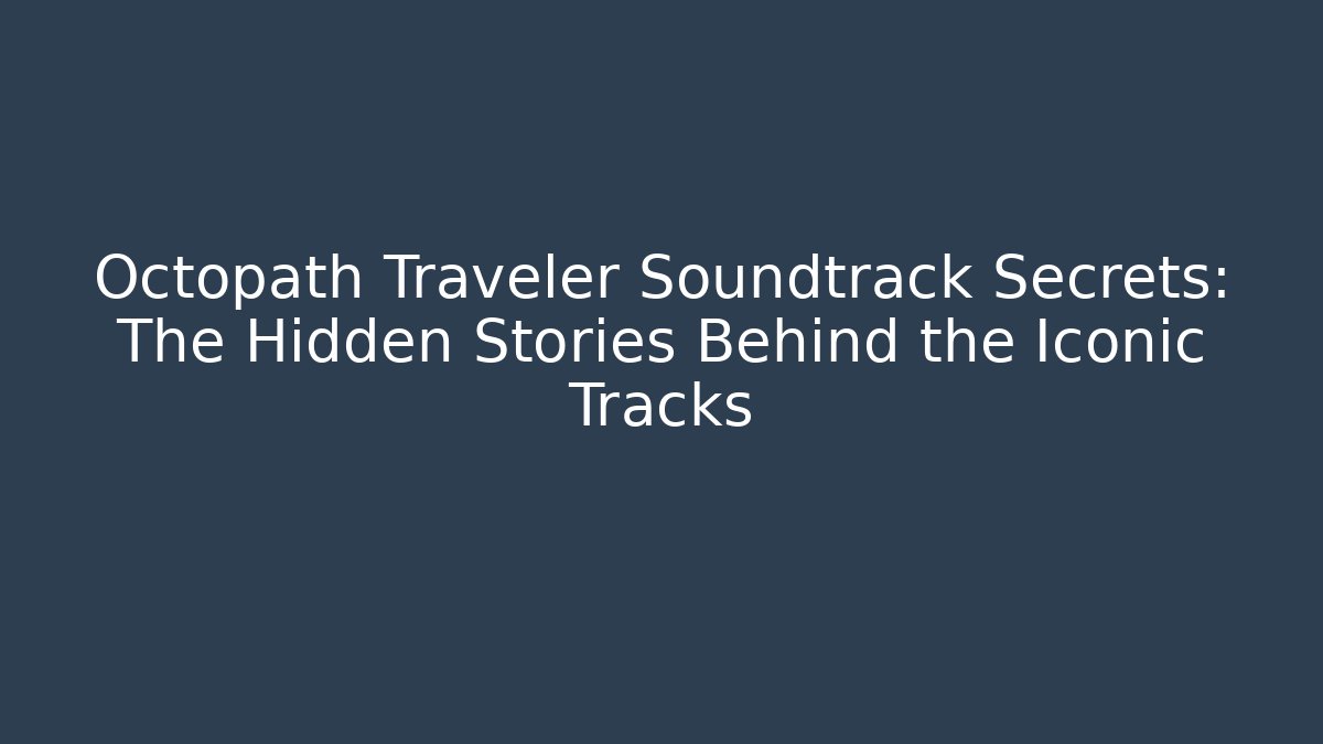 Octopath Traveler Soundtrack Secrets: The Hidden Stories Behind the Iconic Tracks