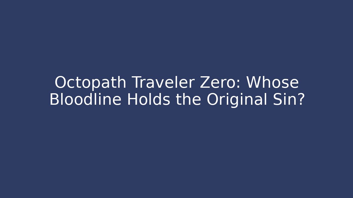 Octopath Traveler Zero: Whose Bloodline Holds the Original Sin?