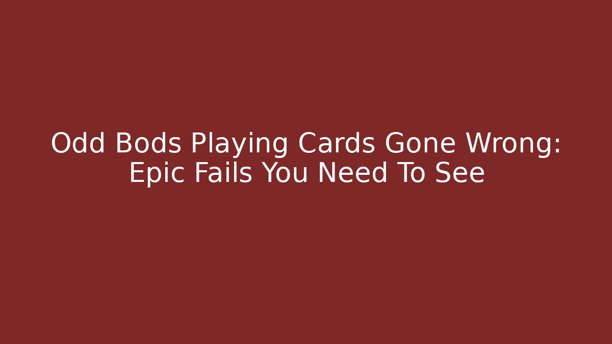 Odd Bods Playing Cards Gone Wrong: Epic Fails You Need To See