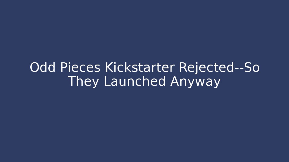 Odd Pieces Kickstarter Rejected—So They Launched Anyway