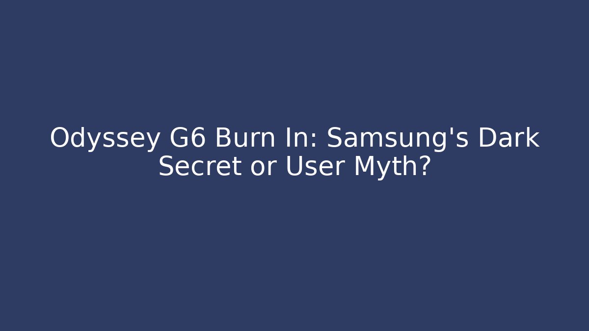 Odyssey G6 Burn In: Samsung's Dark Secret or User Myth?