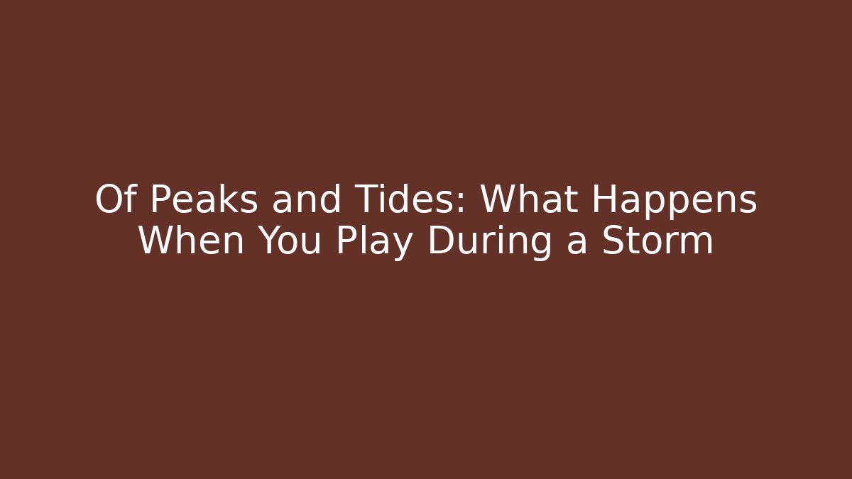 Of Peaks and Tides: What Happens When You Play During a Storm