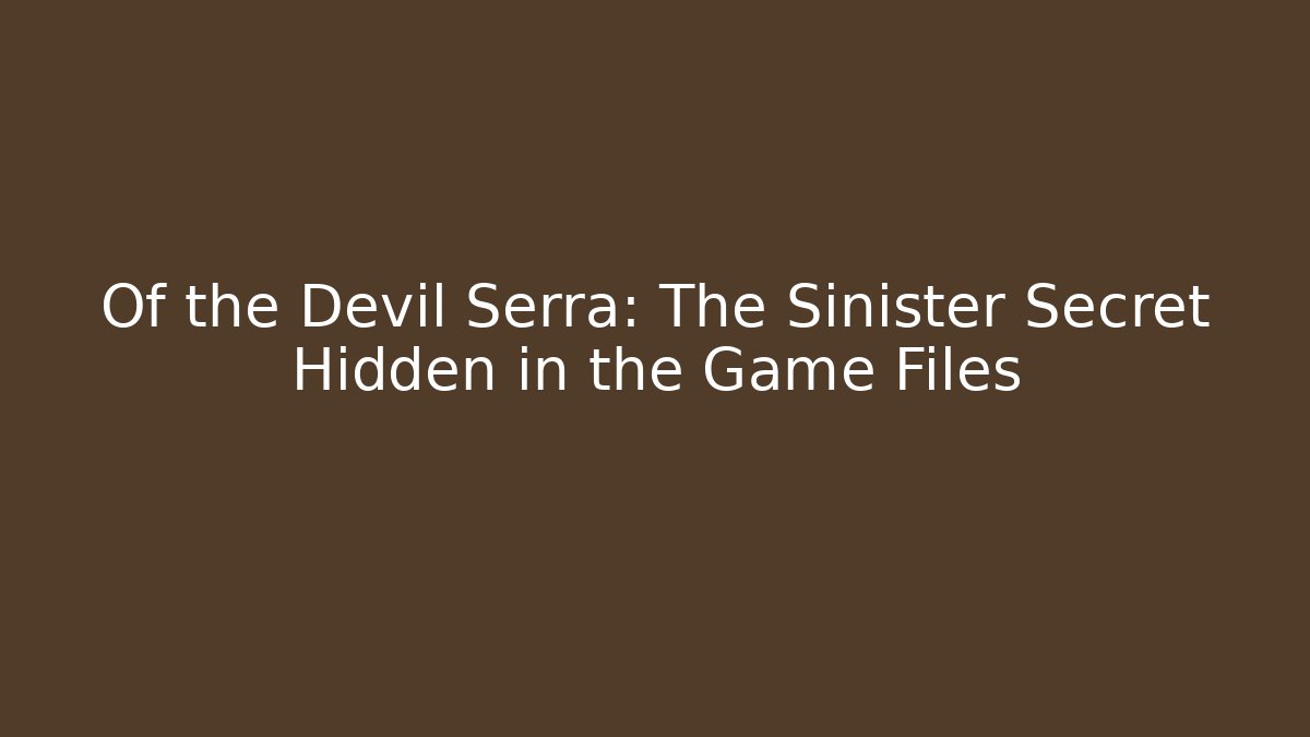 Of the Devil Serra: The Sinister Secret Hidden in the Game Files