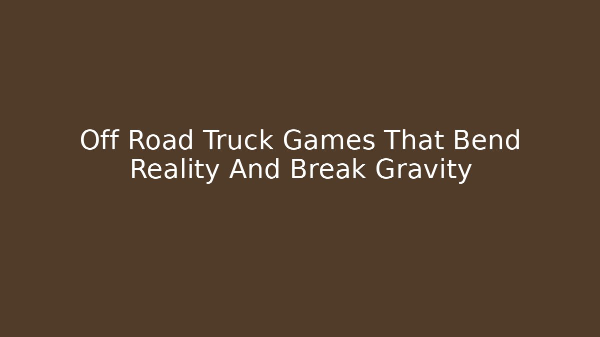 Off Road Truck Games That Bend Reality And Break Gravity