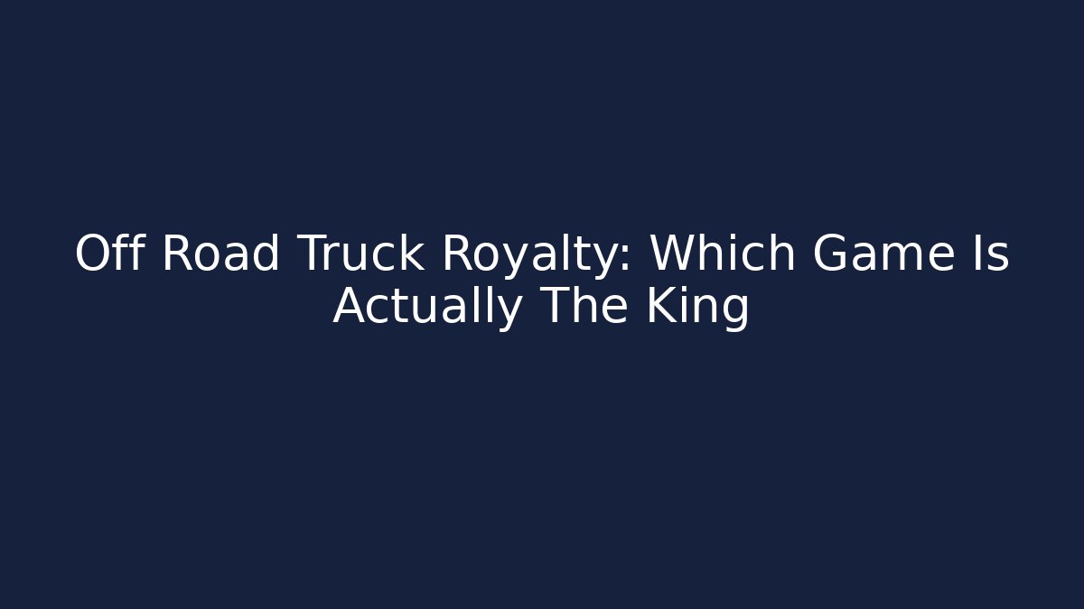 Off Road Truck Royalty: Which Game Is Actually The King