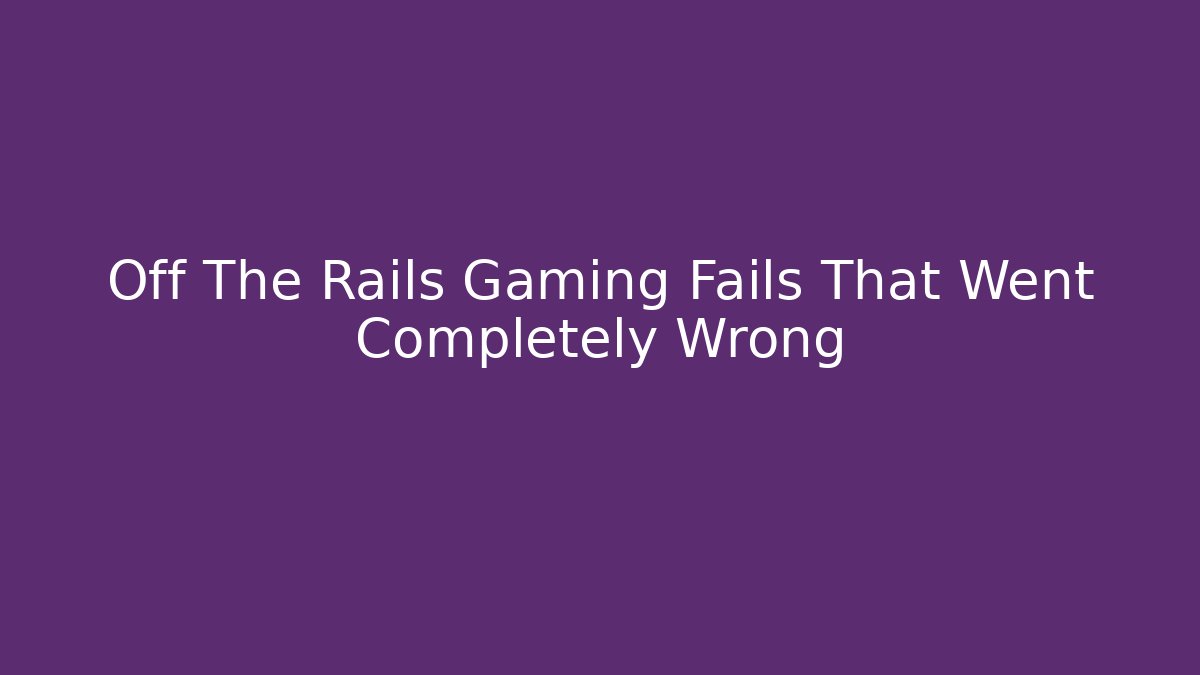 Off The Rails Gaming Fails That Went Completely Wrong - Critter Realm