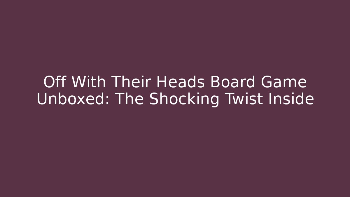 Off With Their Heads Board Game Unboxed: The Shocking Twist Inside