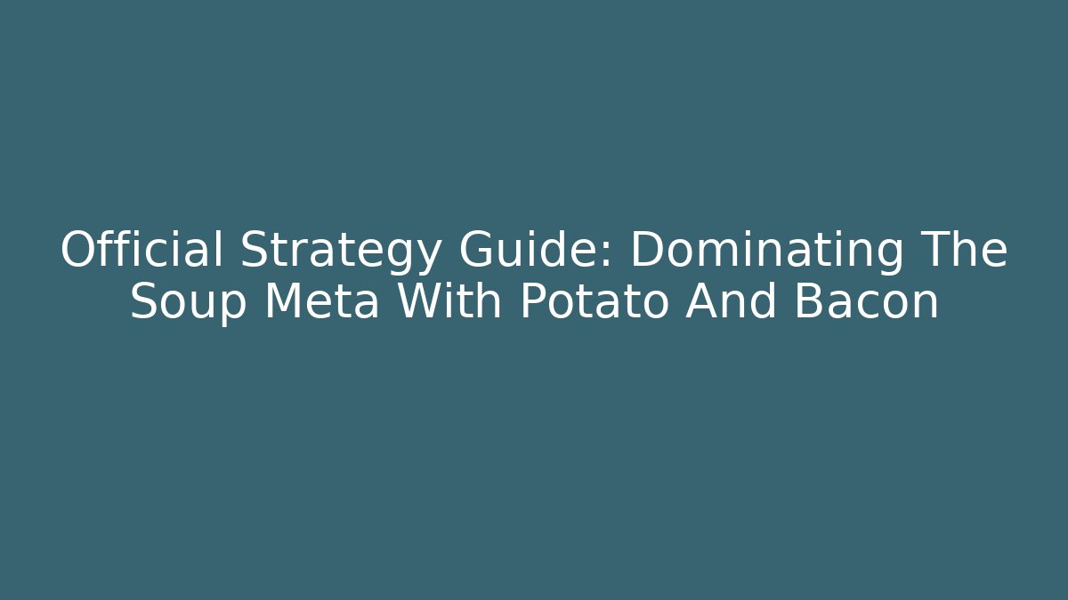 Official Strategy Guide: Dominating The Soup Meta With Potato And Bacon