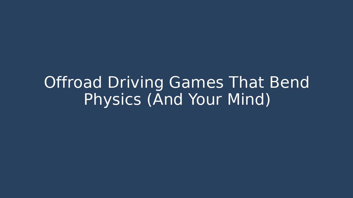 Offroad Driving Games That Bend Physics (And Your Mind)