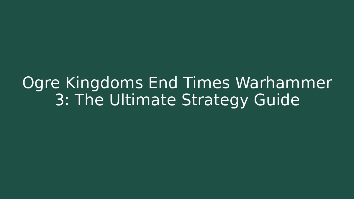Ogre Kingdoms End Times Warhammer 3: The Ultimate Strategy Guide