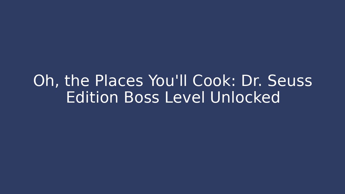 Oh, the Places You’ll Cook: Dr. Seuss Edition Boss Level Unlocked