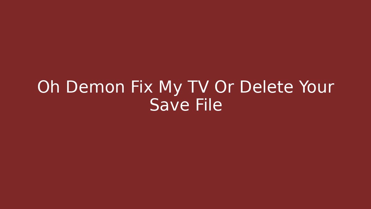 Oh Demon Fix My TV Or Delete Your Save File
