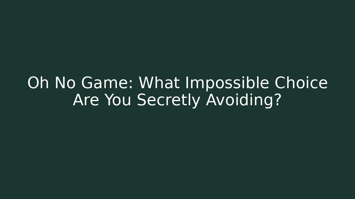 Oh No Game: What Impossible Choice Are You Secretly Avoiding?