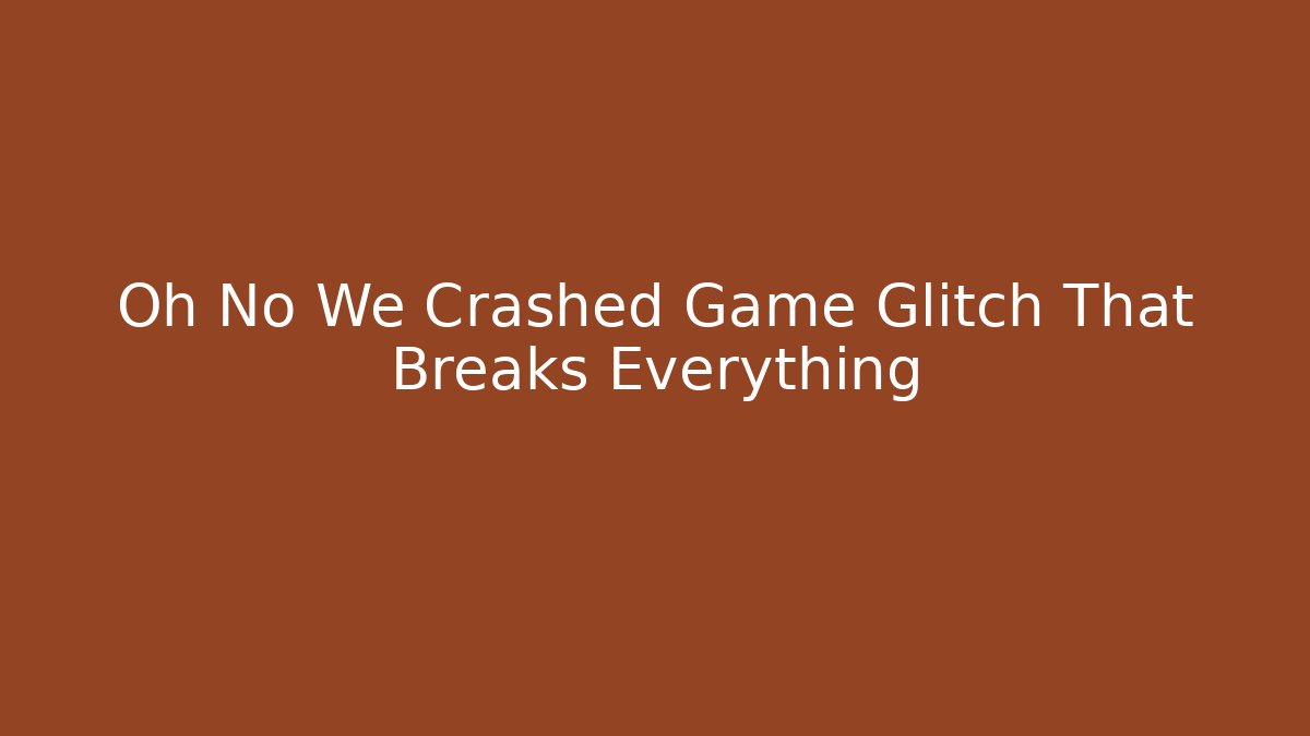 Oh No We Crashed Game Glitch That Breaks Everything