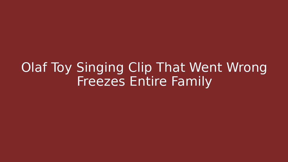 Olaf Toy Singing Clip That Went Wrong Freezes Entire Family