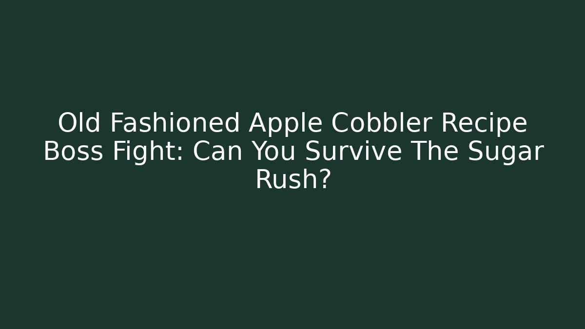 Old Fashioned Apple Cobbler Recipe Boss Fight: Can You Survive The Sugar Rush?