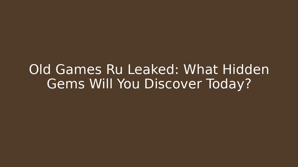 Old Games Ru Leaked: What Hidden Gems Will You Discover Today?