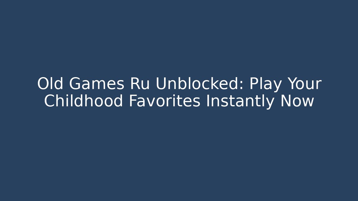 Old Games Ru Unblocked: Play Your Childhood Favorites Instantly Now