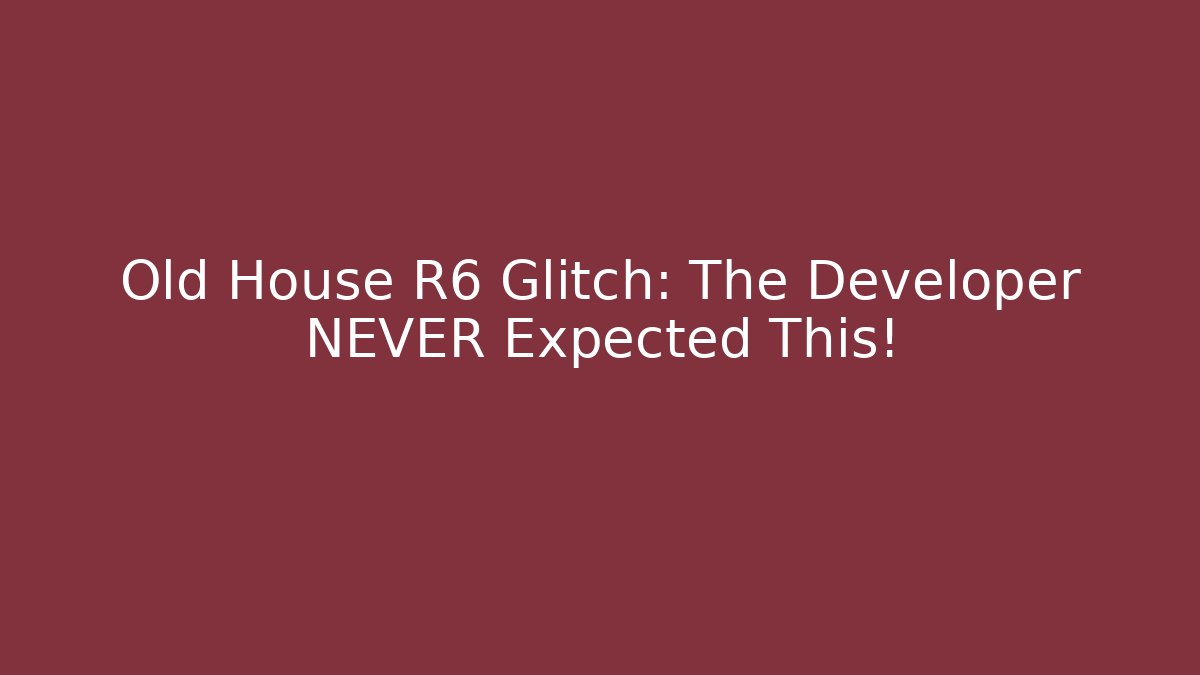 Old House R6 Glitch: The Developer NEVER Expected This!