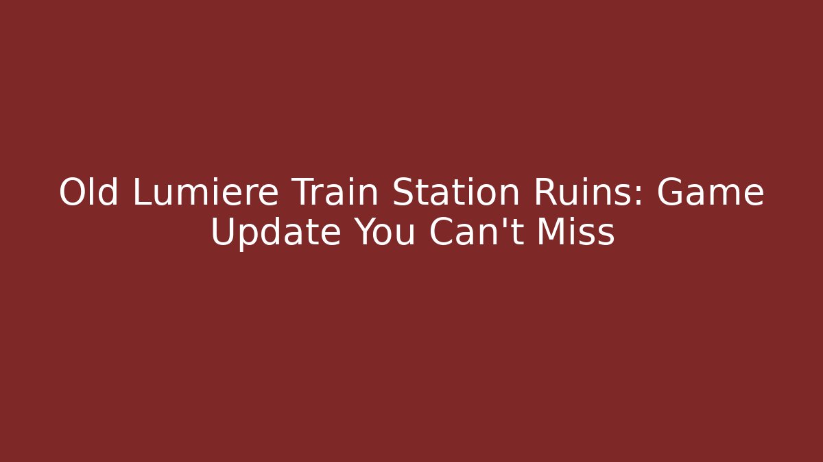 Old Lumiere Train Station Ruins: Game Update You Can't Miss