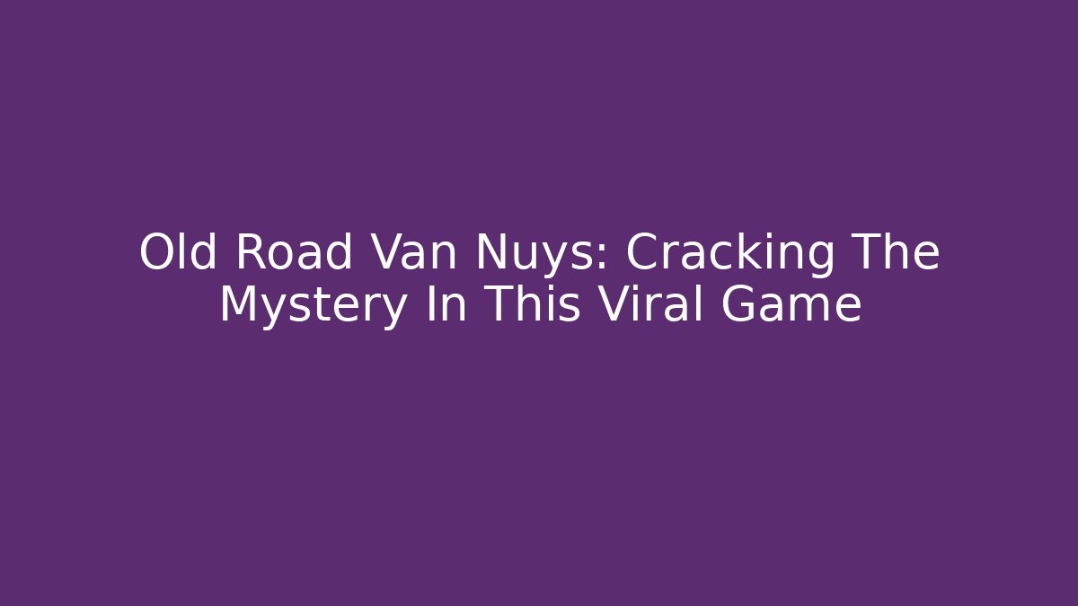 Old Road Van Nuys: Cracking The Mystery In This Viral Game