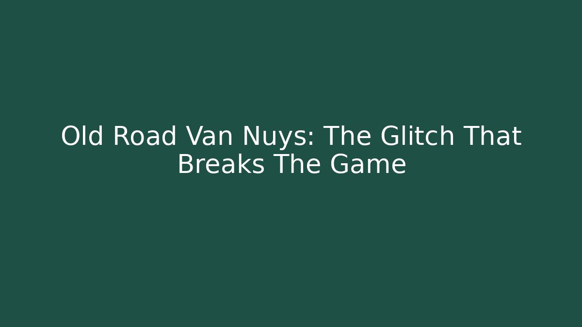 Old Road Van Nuys: The Glitch That Breaks The Game